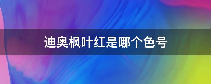 迪奥枫叶红是哪个色号 迪奥枫叶色是几号