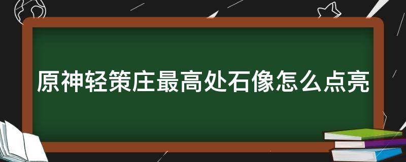 原神轻策庄最高处石像怎么点亮 原神轻策庄最高处石像怎么点亮后遗迹