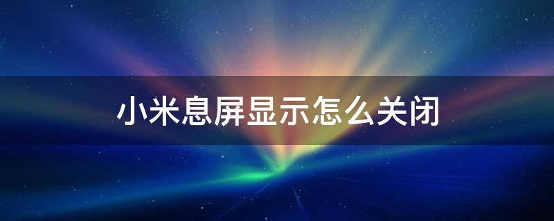 小米息屏显示怎么关闭 小米息屏显示怎么关闭自定义