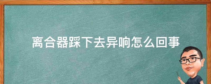 离合器踩下去异响怎么回事 离合器踩到底有异响声