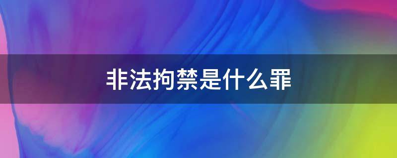 非法拘禁是什么罪 非法拘禁是什么罪名