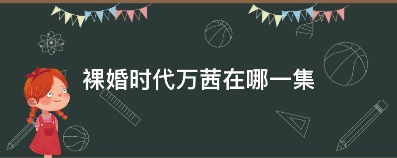 裸婚时代万茜在哪一集（裸婚时代第几集求婚）