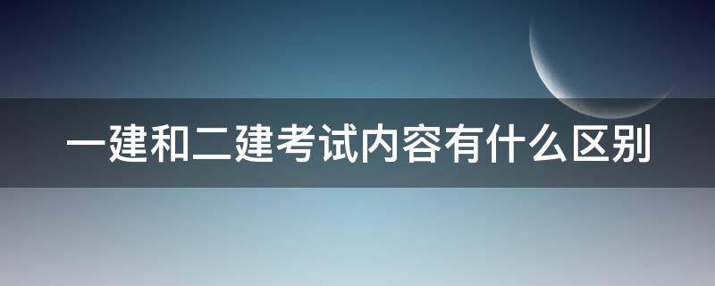 一建和二建考试内容有什么区别 一建和二建考试的区别