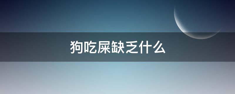 狗吃屎缺乏什么 狗吃屎缺乏什么微量元素