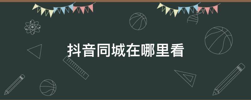 抖音同城在哪里看 抖音同城视频在哪里看