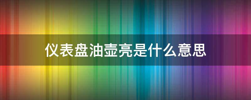 仪表盘油壶亮是什么意思（仪表盘油壶灯亮是怎么回事）