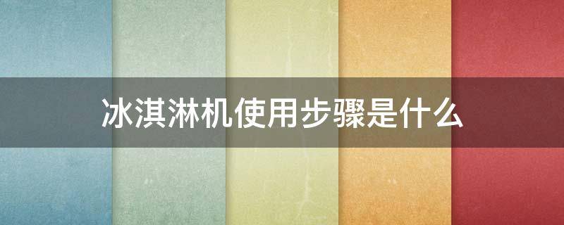 冰淇淋机使用步骤是什么（冰淇淋机操作流程）