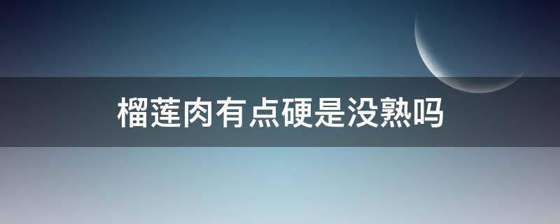 榴莲肉有点硬是没熟吗 榴莲不熟肉硬是怎么回事