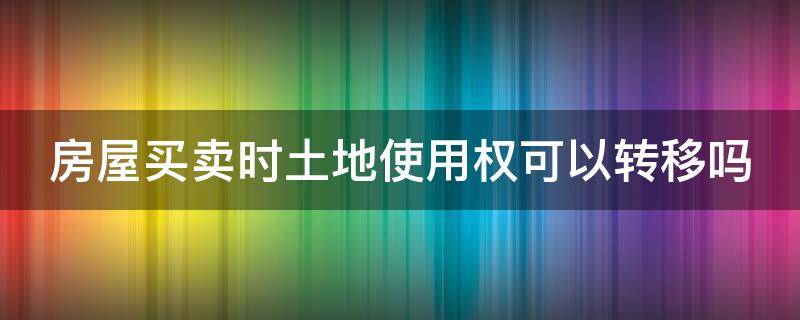 房屋买卖时土地使用权可以转移吗 房屋转让土地使用权一并转让吗