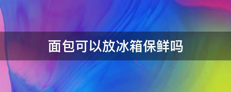 面包可以放冰箱保鲜吗（夏天面包可以放冰箱保鲜吗）