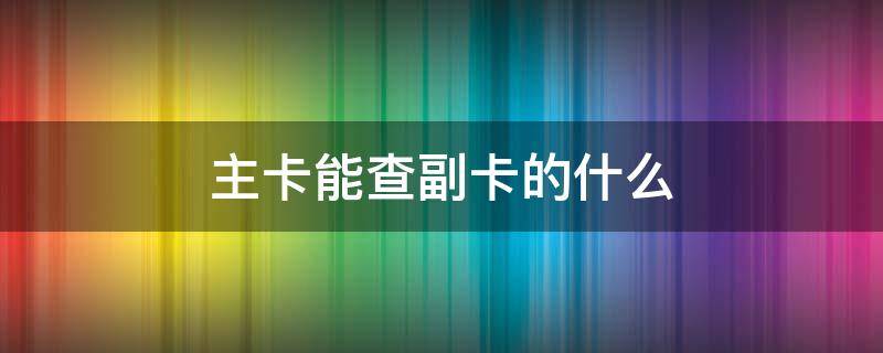 主卡能查副卡的什么 主卡能查副卡的什么信息