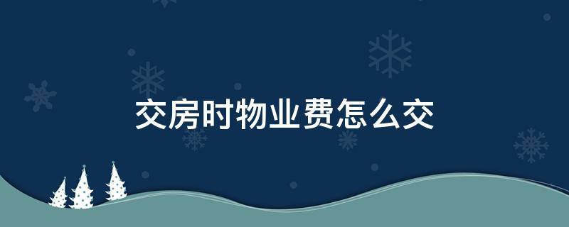 交房时物业费怎么交（物业交房要交什么费用）