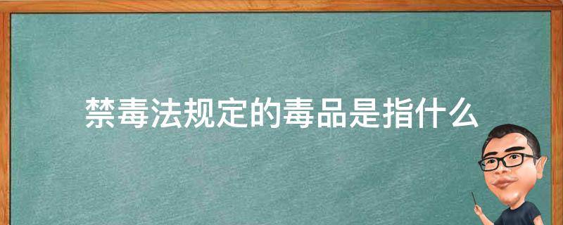 禁毒法规定的毒品是指什么 禁毒法所指的毒品是指哪些