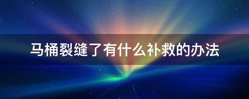 马桶裂缝了有什么补救的办法（马桶后面裂缝了有什么补救的办法）