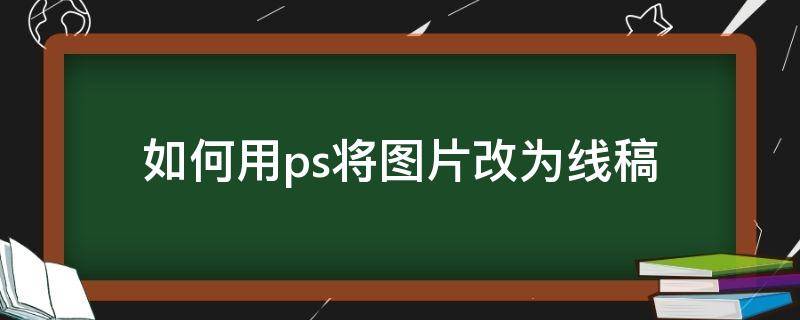 如何用ps将图片改为线稿（ps如何把图片变为线稿）