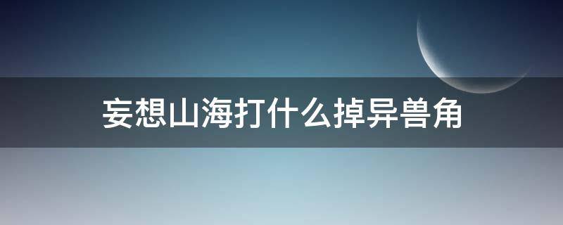 妄想山海打什么掉异兽角 妄想山海打什么动物掉异兽角