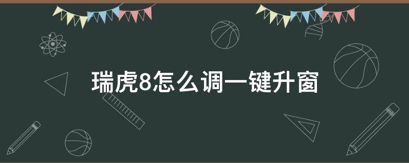 瑞虎8怎么调一键升窗 瑞虎八一键升窗怎么升