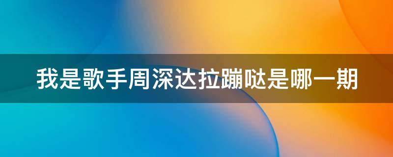 我是歌手周深达拉蹦哒是哪一期（我是歌手周深达拉蹦哒是哪一期节目）