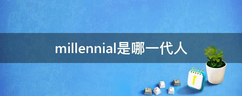 millennial是哪一代人 millennial是哪一代人generation z