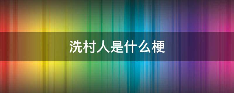 洗村人是什么梗 冼村为什么被人说有钱