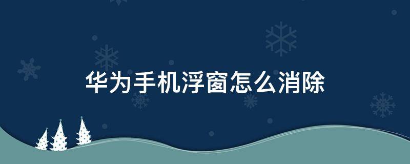 华为手机浮窗怎么消除（怎样去除华为手机上的浮窗）