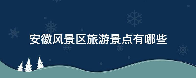 安徽风景区旅游景点有哪些（安徽的风景区有哪些）