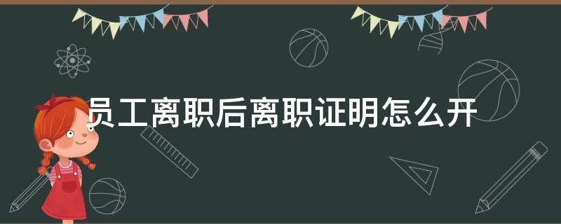 员工离职后离职证明怎么开（员工离职要开离职证明吗）