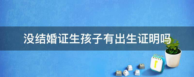 没结婚证生孩子有出生证明吗（没结婚生孩子有出生证明吗?）