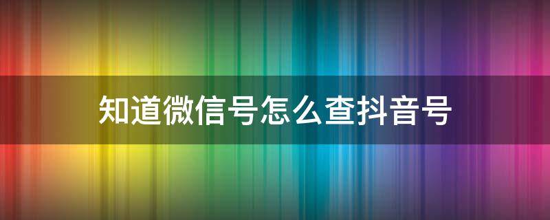 知道微信号怎么查抖音号 知道微信号怎么查抖音号?