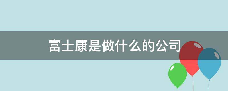 富士康是做什么的公司（富士康是公司吗）