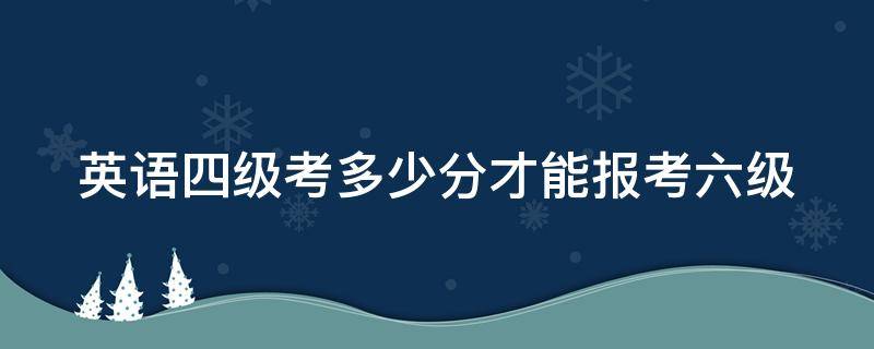 英语四级考多少分才能报考六级（英语四级多少分可报考六级）