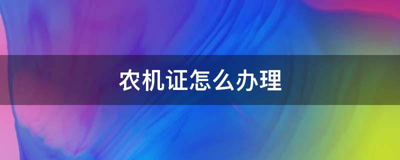 农机证怎么办理（农机证怎么办理流程）