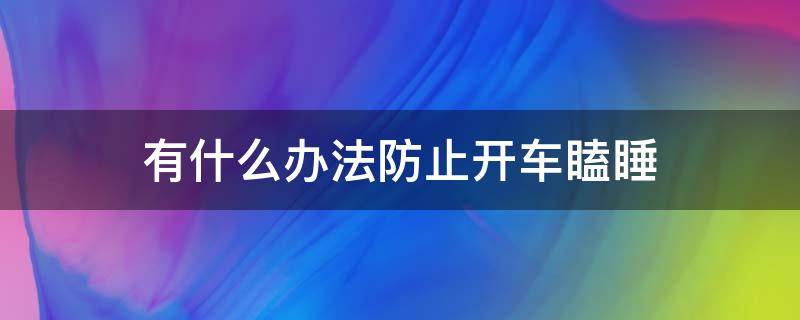 有什么办法防止开车瞌睡（怎样才能防止开车打瞌睡）