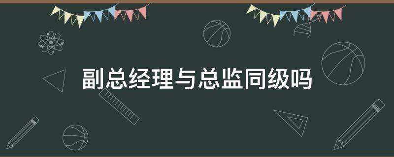 副总经理与总监同级吗（总经理跟总监是一个级别吗?）