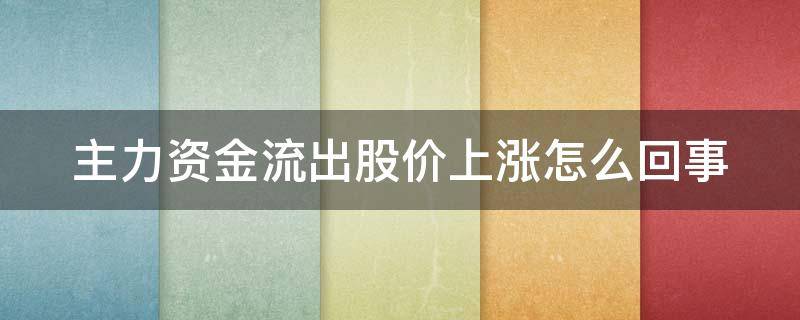 主力资金流出股价上涨怎么回事 主力资金流出股价大涨怎么回事