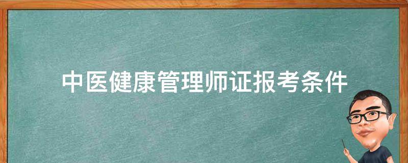 中医健康管理师证报考条件（中医健康高级管理师报考条件）