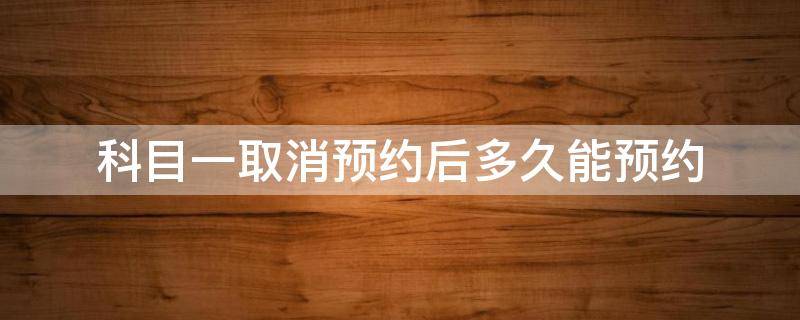 科目一取消预约后多久能预约 驾考科目一取消预约多久后可以再预约