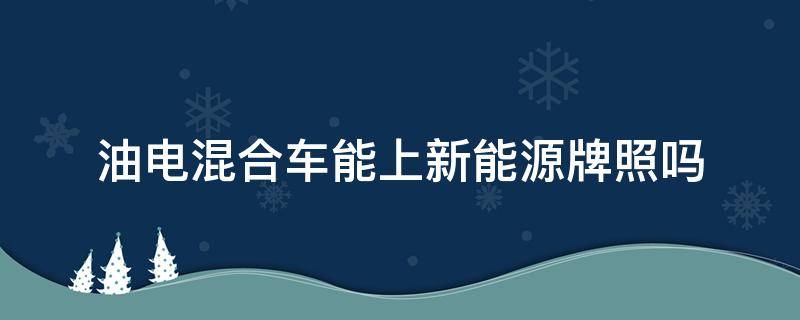 油电混合车能上新能源牌照吗（油电混动能上新能源牌照吗）