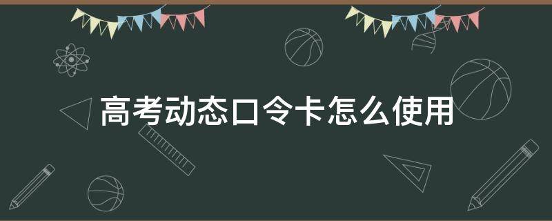 高考动态口令卡怎么使用 查高考成绩需要动态口令卡吗