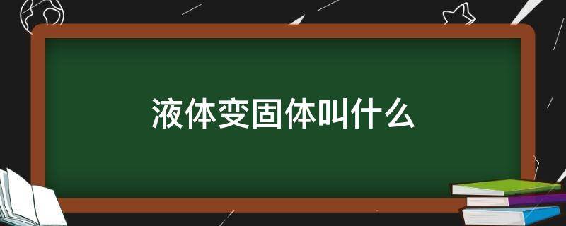 液体变固体叫什么 液体变固体叫什么现象