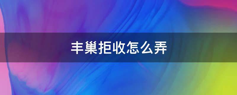 丰巢拒收怎么弄（丰巢拒收怎么弄 公众号）