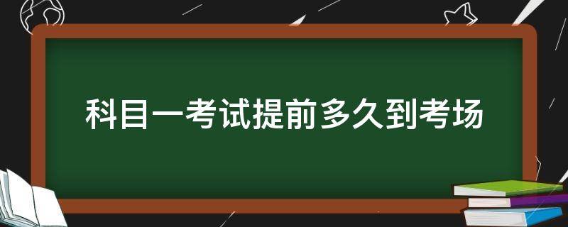 科目一考试提前多久到考场 科目一考试要提前多久到考场