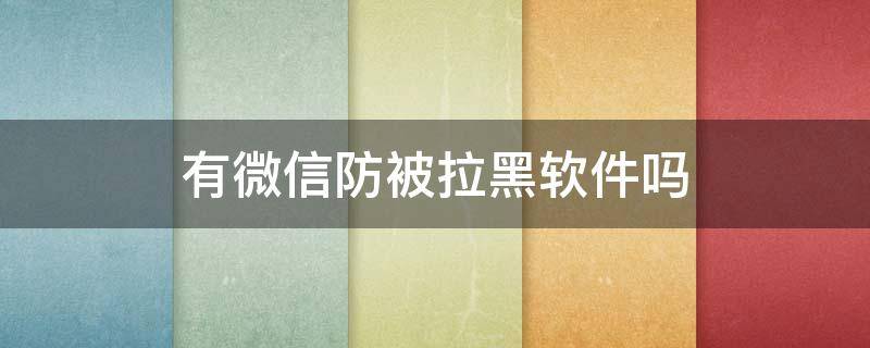 有微信防被拉黑软件吗 微信被拉黑有什么软件破解