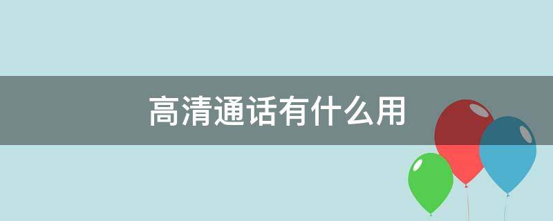 高清通话有什么用（电信高清通话有什么用）