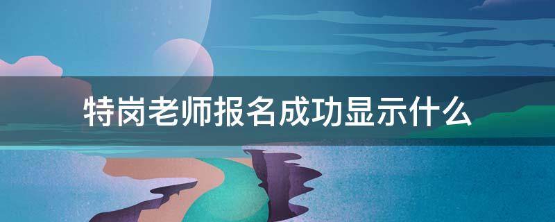 特岗老师报名成功显示什么 怎么看特岗教师报名成功