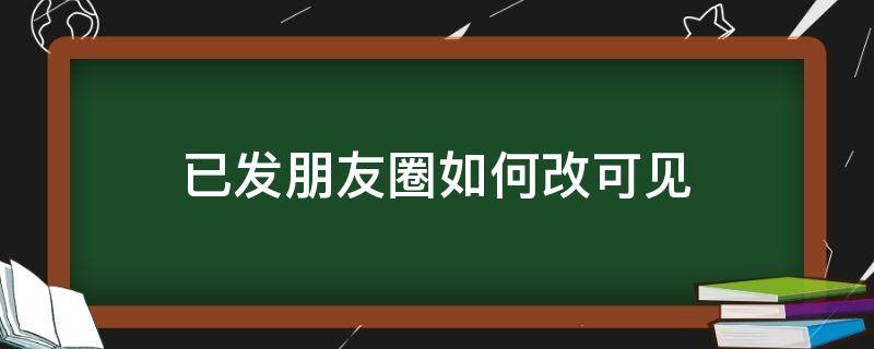 已发朋友圈如何改可见 已发的朋友圈可以更改可见朋友吗