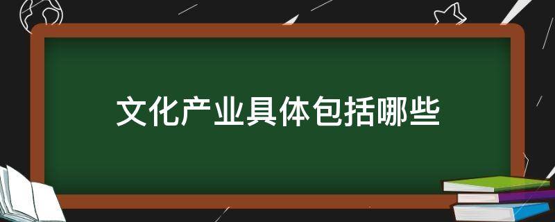 文化产业具体包括哪些（文化产业的主要内容包括哪些）