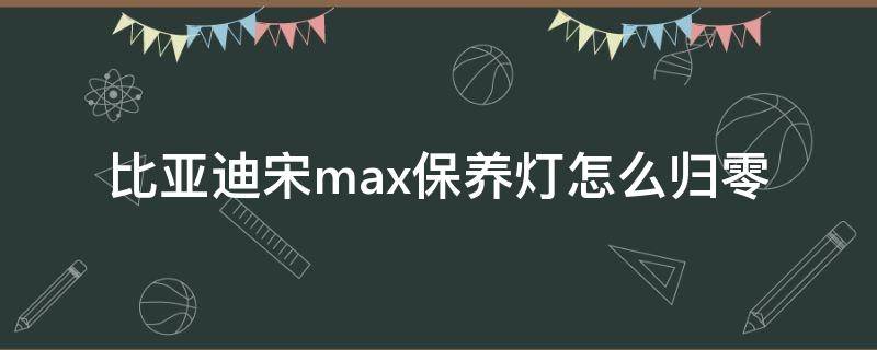 比亚迪宋max保养灯怎么归零（18年比亚迪宋max保养灯归零）