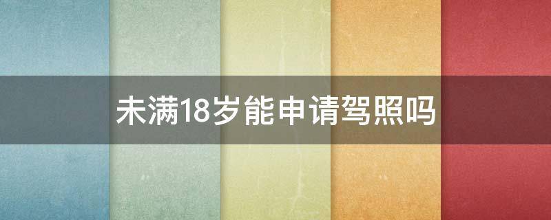 未满18岁能申请驾照吗 未满18周岁可以考驾照吗