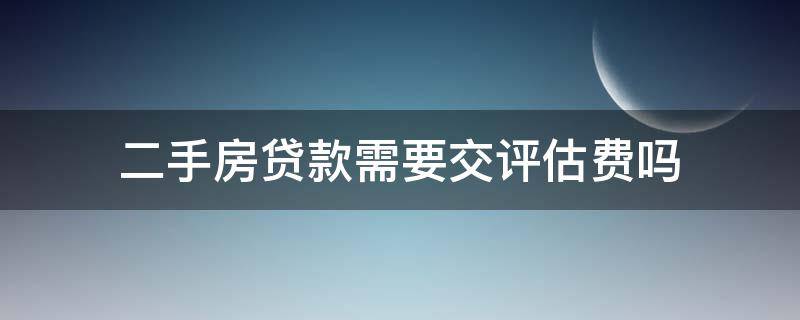 二手房贷款需要交评估费吗（二手房贷款必须交评估费吗）